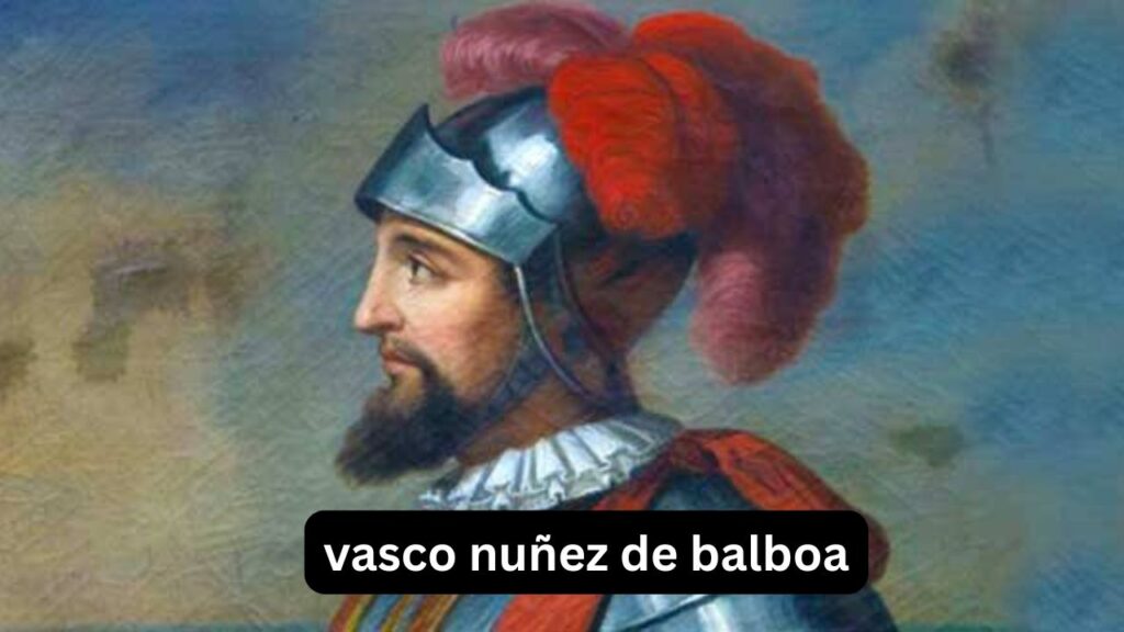 Vasco Núñez de Balboa: vida, viajes y legado Vasco Núñez de Balboa